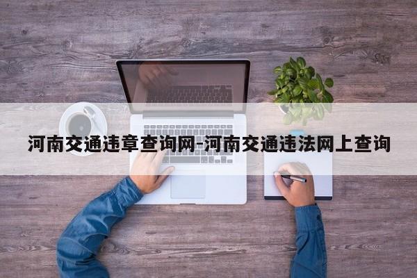 河南交通违章查询网-河南交通违法网上查询