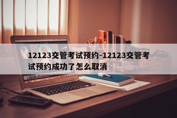 12123交管考试预约-12123交管考试预约成功了怎么取消