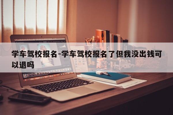 学车驾校报名-学车驾校报名了但我没出钱可以退吗