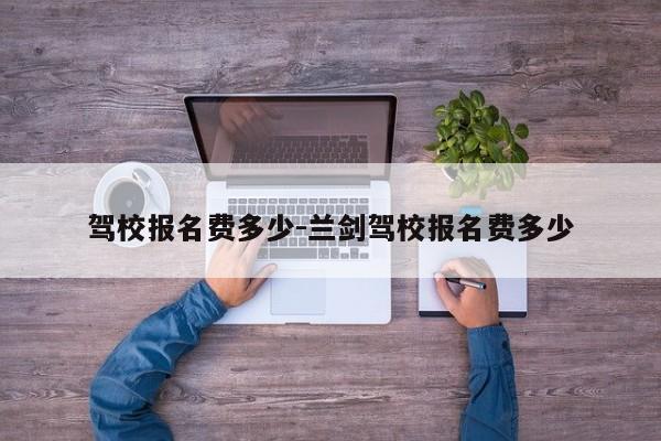 驾校报名费多少-兰剑驾校报名费多少